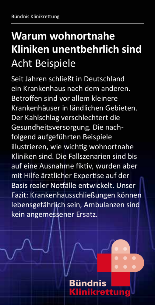 Seit Jahren schließt in Deutschland ein Krankenhaus nach dem anderen. Betroffen sind vor allem kleinere Krankenhäuser in ländlichen Gebieten. Der Kahlschlag verschlechtert die Gesundheitsversorgung. Die nachfolgend aufgeführten Beispiele illustrieren, wie wichtig wohnortnahe Kliniken sind. Die Fallszenarien sind bis auf eine Ausnahme fiktiv, wurden aber mit Hilfe ärztlicher Expertise auf der Basis realer Notfälle entwickelt. Unser Fazit: Krankenhausschließungen können lebensgefährlich sein, Ambulanzen sind kein angemessener Ersatz

Das Faltblatt steht auch online als PDF-Datei zur Verfügung.